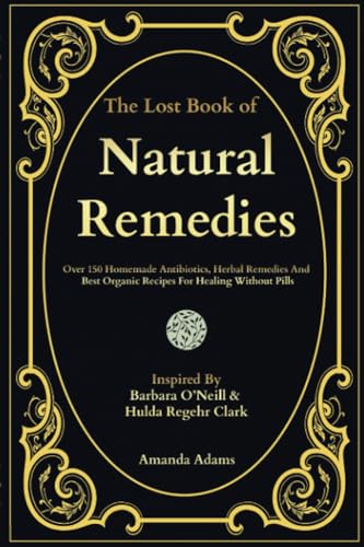 The Lost Book of Herbal Remedies: Over 150 Homemade Antibiotics, Herbal Remedies, and Best Organic Recipes For Healing Without Pills Inspired By ... Lost Book of Herbal and Natural Remedies)