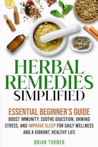 Herbal Remedies Simplified: Essential Beginner’s Guide to Boost Immunity, Soothe Digestion, Unwind Stress, and Improve Sleep for Daily Wellness and a Vibrant, Healthy Life