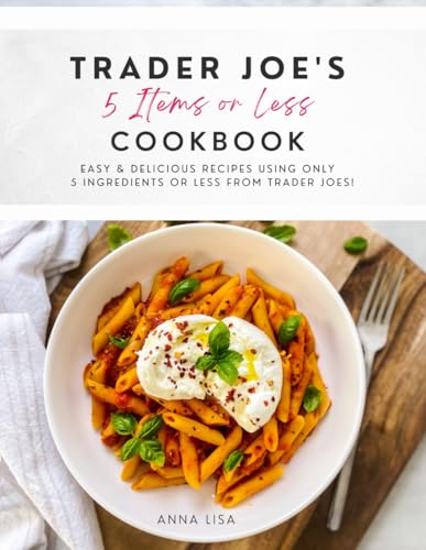 Trader Joe's 5 Items or Less Cookbook: Easy & delicious recipes using only 5 Ingredients or Less from Trader Joe's